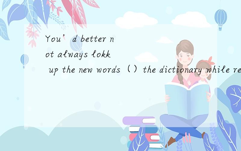You’d better not always lokk up the new words（）the dictionary while reading.应填什么