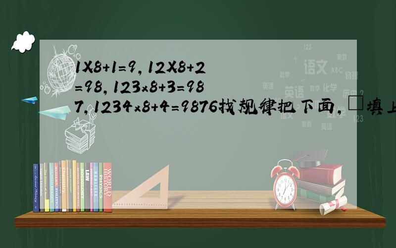1X8+1=9,12X8+2=98,123x8+3=987,1234x8+4=9876找规律把下面,□填上数字□x8+□=□,□x8+□=□,□x8+□=□,□x8+□=口