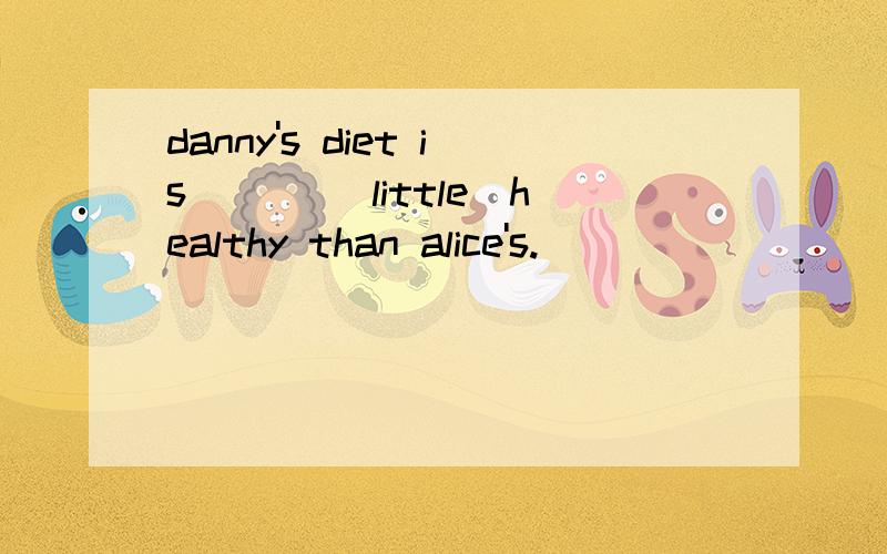 danny's diet is ___(little)healthy than alice's.