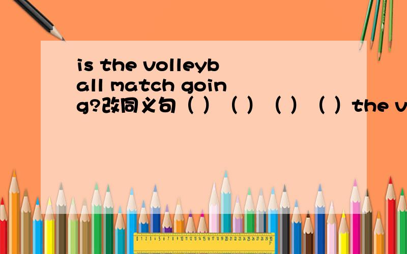 is the volleyball match going?改同义句（ ）（ ）（ ）（ ）the volleyball match?前面四个空填什么