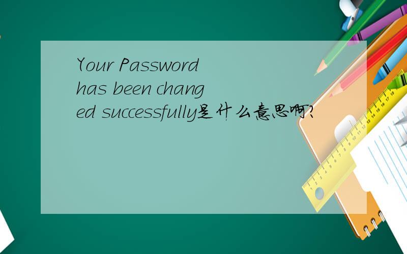 Your Password has been changed successfully是什么意思啊?