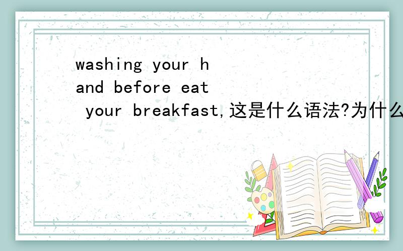 washing your hand before eat your breakfast,这是什么语法?为什么要用wash ing