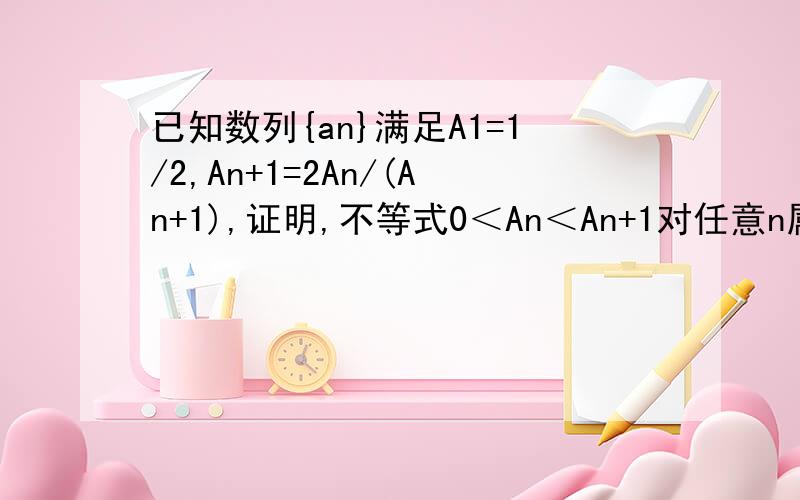 已知数列{an}满足A1=1/2,An+1=2An/(An+1),证明,不等式0＜An＜An+1对任意n属于正整数都成立
