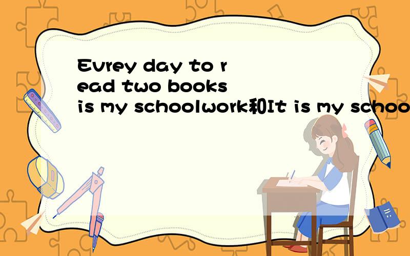 Evrey day to read two books is my schoolwork和It is my schoolwork to read two books every day意思一样吗