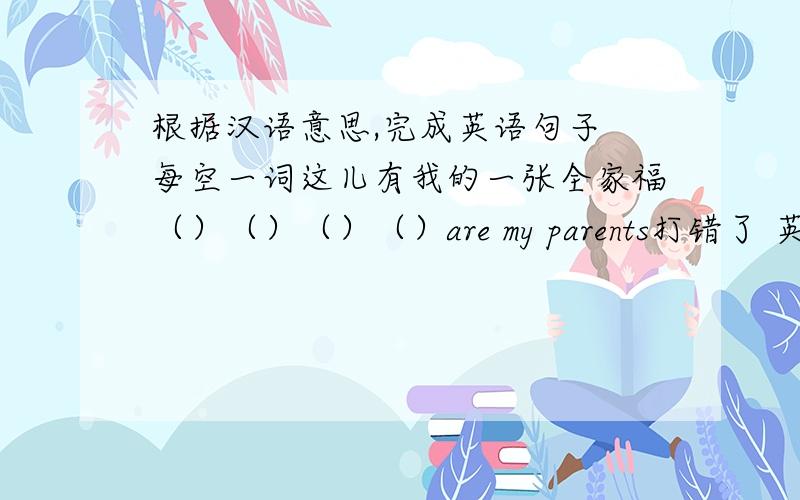 根据汉语意思,完成英语句子 每空一词这儿有我的一张全家福（）（）（）（）are my parents打错了 英爱是（）（）（）（）my family
