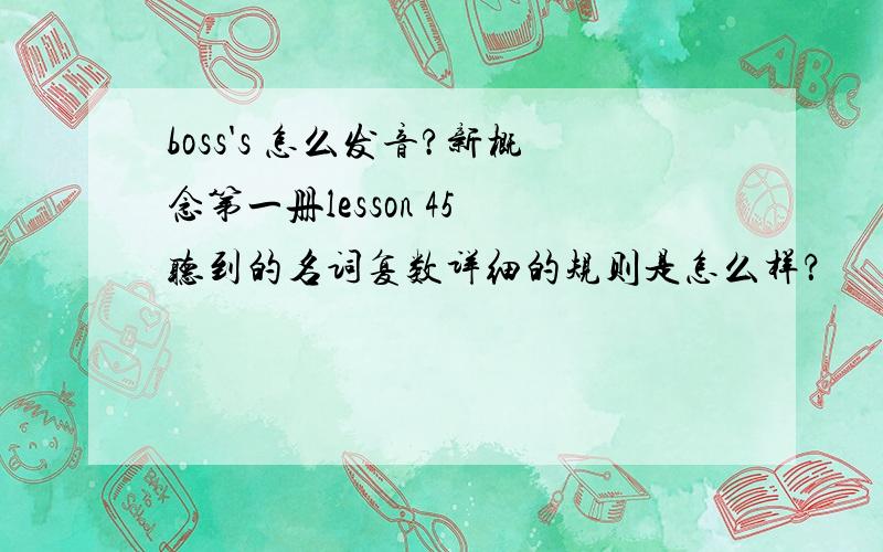 boss's 怎么发音?新概念第一册lesson 45 听到的名词复数详细的规则是怎么样？