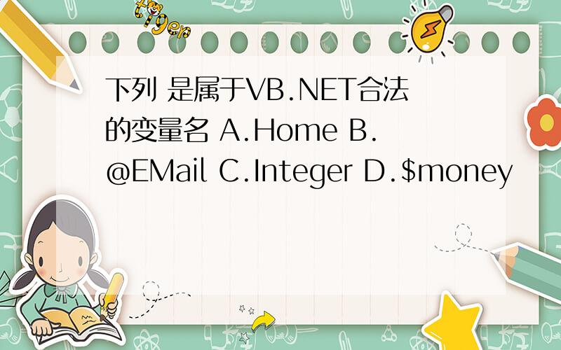 下列 是属于VB.NET合法的变量名 A.Home B.@EMail C.Integer D.$money
