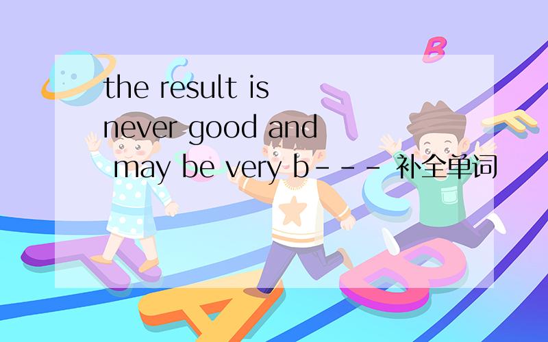 the result is never good and may be very b--- 补全单词
