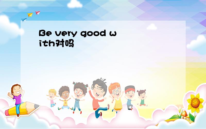 Be very good with对吗