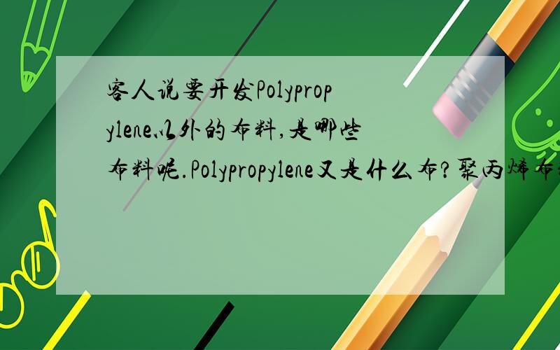 客人说要开发Polypropylene以外的布料,是哪些布料呢.Polypropylene又是什么布?聚丙烯布料俗称什么布？