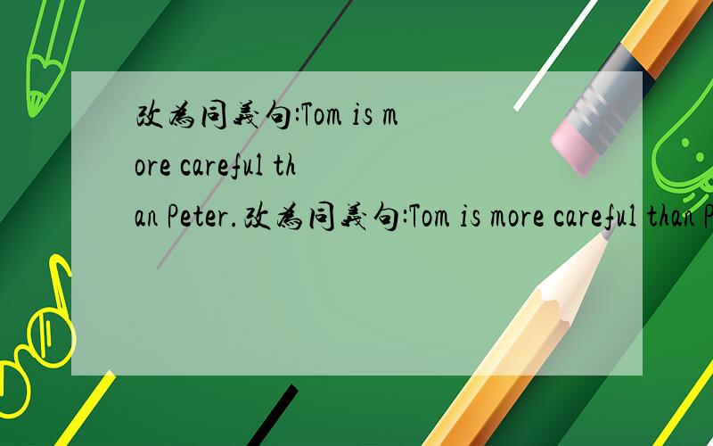 改为同义句:Tom is more careful than Peter.改为同义句:Tom is more careful than Peter.Peter is _____ so _____ _____ Tom.