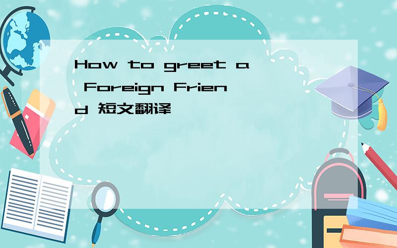 How to greet a Foreign Friend 短文翻译