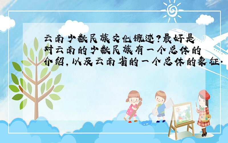 云南少数民族文化概述?最好是对云南的少数民族有一个总体的介绍,以及云南省的一个总体的象征.