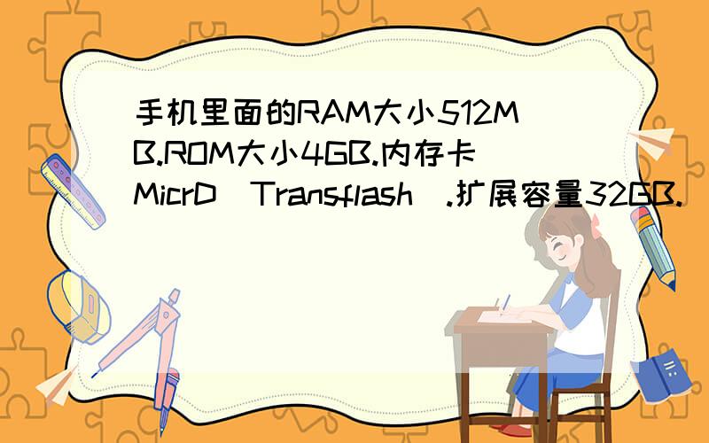手机里面的RAM大小512MB.ROM大小4GB.内存卡MicrD(Transflash).扩展容量32GB.