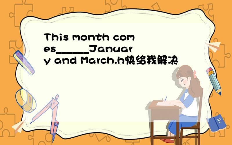 This month comes______January and March.h快给我解决