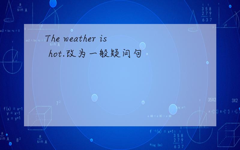 The weather is hot.改为一般疑问句