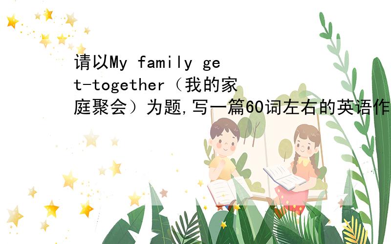请以My family get-together（我的家庭聚会）为题,写一篇60词左右的英语作文,还要有中文意思啊