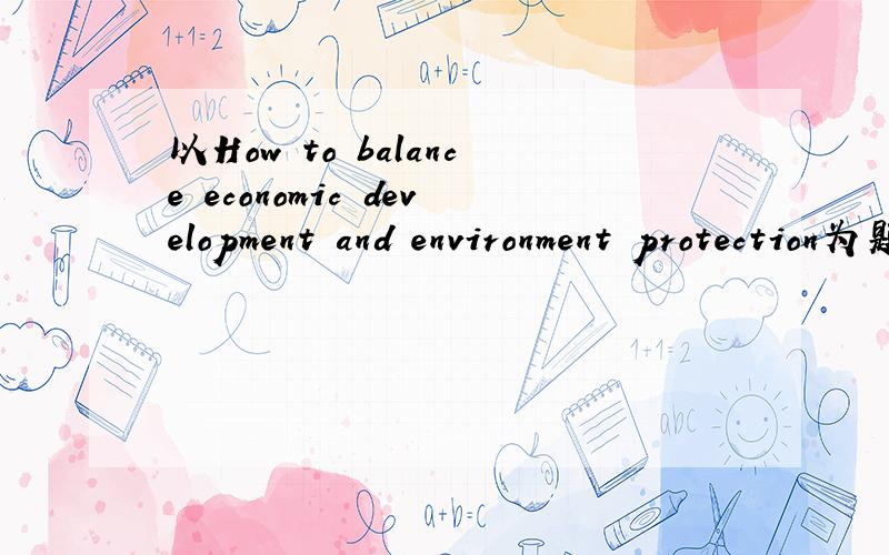 以How to balance economic development and environment protection为题写一篇200字的英语文章题目是；How to balance economic development and environment protection