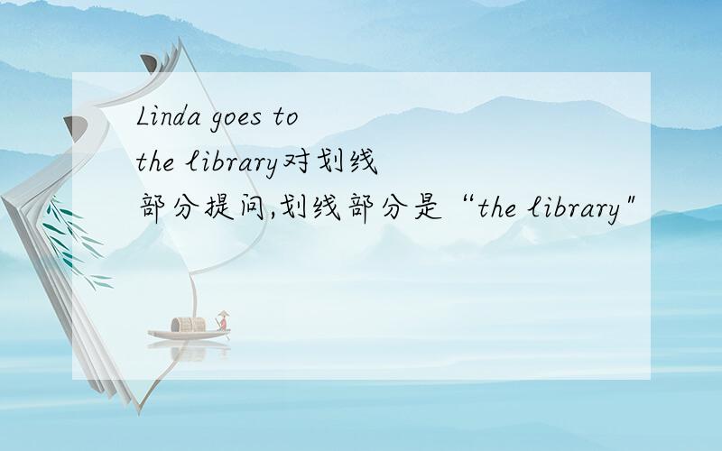 Linda goes to the library对划线部分提问,划线部分是“the library