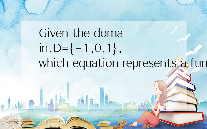 Given the domain,D={-1,0,1},which equation represents a function?A:y²=x² B:x²+y²=25 C:y=1／x D:y=﹣x²1.This problem need you to test out several points such as D for { -1,0,1}.2.Example,when you plot coordinate points of (
