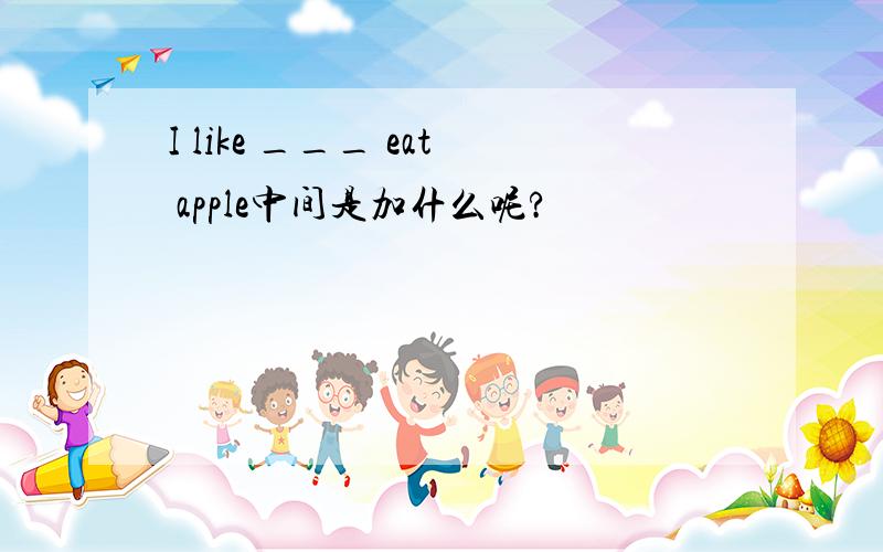 I like ___ eat apple中间是加什么呢?