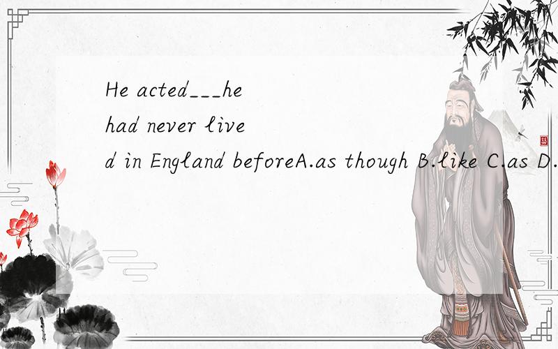 He acted___he had never lived in England beforeA.as though B.like C.as D.even if