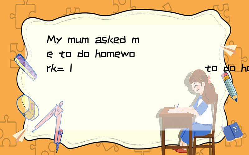 My mum asked me to do homework= I _____ _____ to do homework