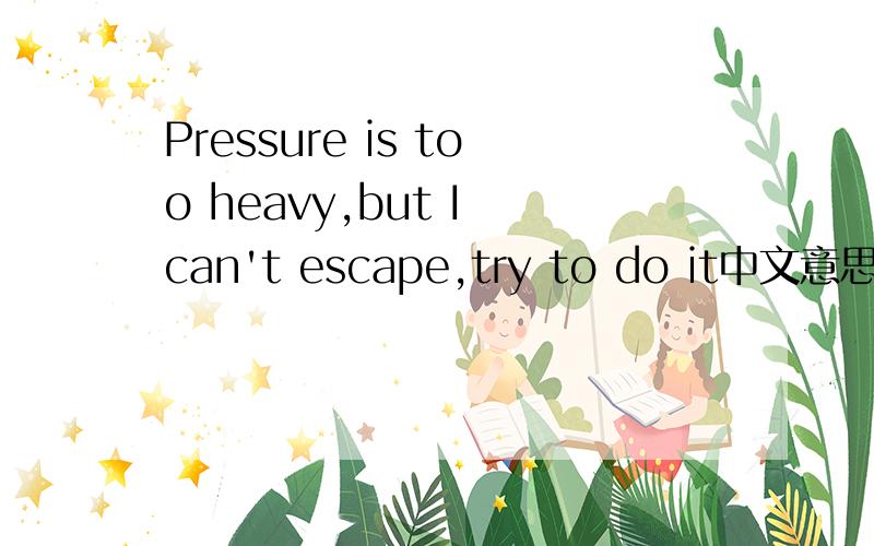 Pressure is too heavy,but I can't escape,try to do it中文意思