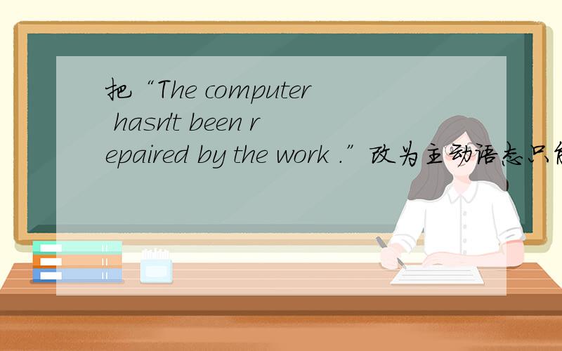 把“The computer hasn't been repaired by the work .”改为主动语态只能改成：“The workers ……the computer.”……中只能有2个字.