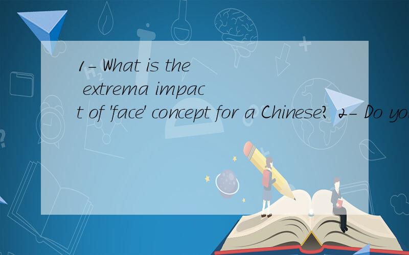 1- What is the extrema impact of 'face' concept for a Chinese? 2- Do you think 'face' concept in Ch1- What is the extrema impact of 'face' concept for a Chinese?2- Do you think 'face' concept in China and between Chinese isdifferent from the one in W