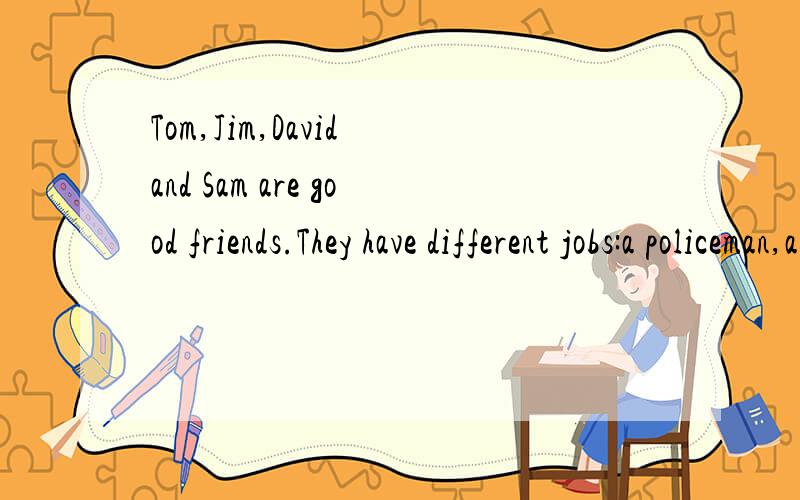 Tom,Jim,David and Sam are good friends.They have different jobs:a policeman,a worker,a farmer a他们是干什么的?Tom is a.jim is a...david is a.sam is a.