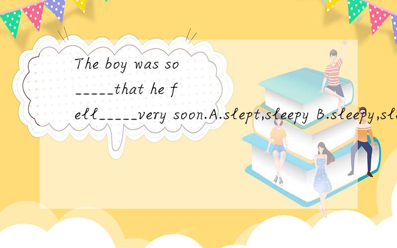 The boy was so_____that he fell_____very soon.A.slept,sleepy B.sleepy,sleep C.asleep,sleepy D.sleepy,asleep