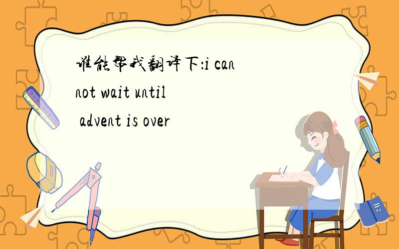 谁能帮我翻译下：i can not wait until advent is over