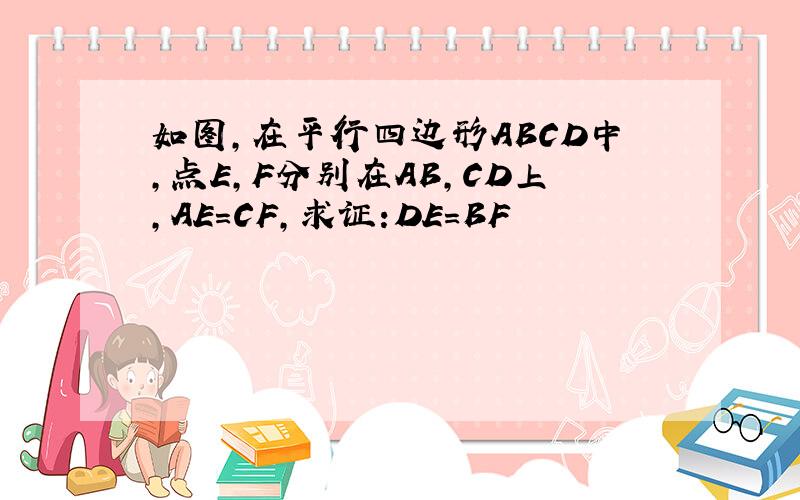 如图,在平行四边形ABCD中,点E,F分别在AB,CD上,AE=CF,求证:DE=BF
