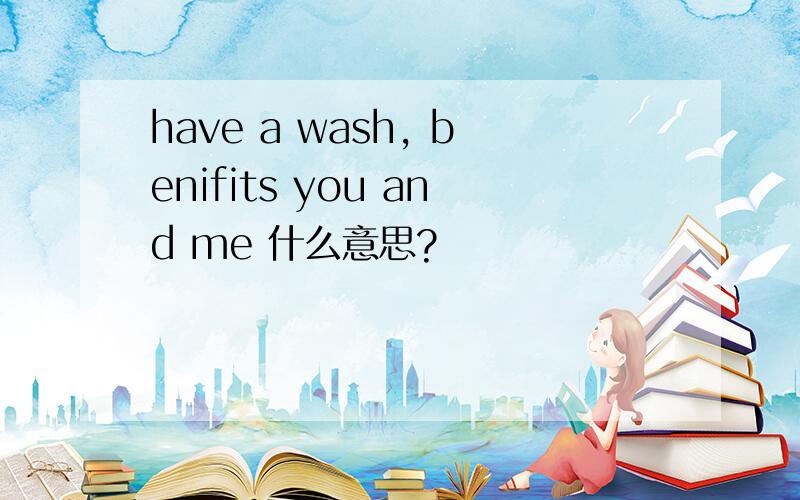 have a wash, benifits you and me 什么意思?