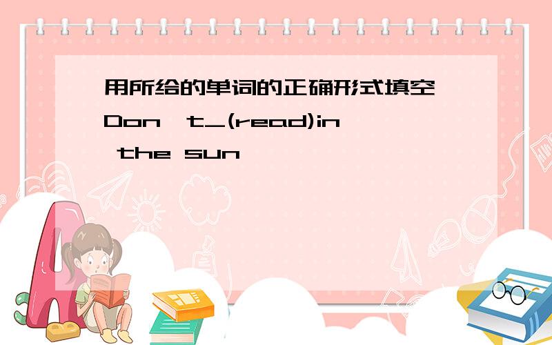 用所给的单词的正确形式填空 Don't_(read)in the sun