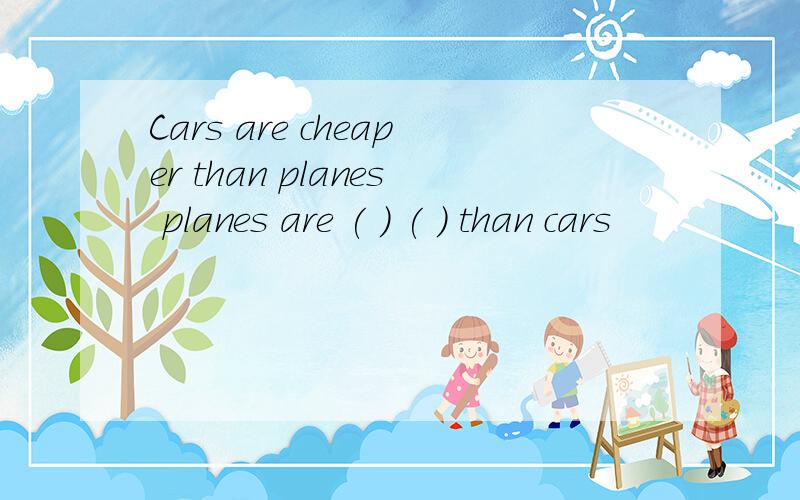 Cars are cheaper than planes planes are ( ) ( ) than cars