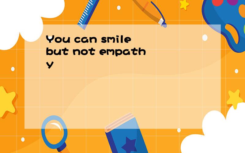 You can smile but not empathy