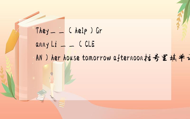 They__(help)Granny Li __(CLEAN)her house tomorrow afternoon括号里填单词的什么形式