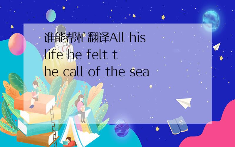 谁能帮忙翻译All his life he felt the call of the sea