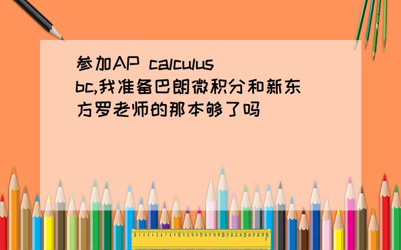 参加AP calculus bc,我准备巴朗微积分和新东方罗老师的那本够了吗