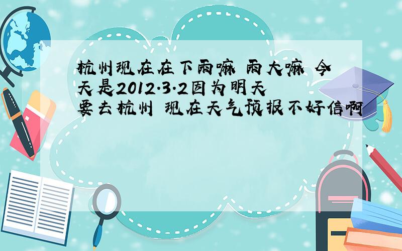 杭州现在在下雨嘛 雨大嘛 今天是2012.3.2因为明天要去杭州 现在天气预报不好信啊