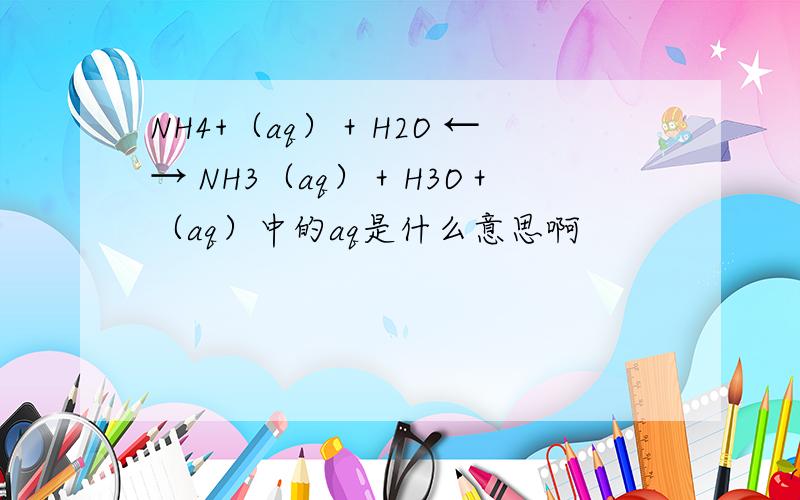 NH4+（aq）＋H2O ←→ NH3（aq）＋H3O＋（aq）中的aq是什么意思啊