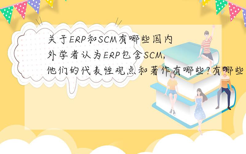 关于ERP和SCM有哪些国内外学者认为ERP包含SCM,他们的代表性观点和著作有哪些?有哪些企业也是此观念,以及它们用到的东西?