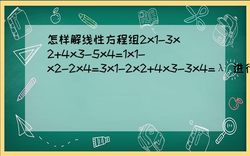 怎样解线性方程组2x1-3x2+4x3-5x4=1x1-x2-2x4=3x1-2x2+4x3-3x4=λ 进行行变换（且只能进行行变换）先经行对调x1-x2-2x4=3x1-2x2+4x3-3x4=λ2x1-3x2+4x3-5x4=1则增广矩阵为：R(A|b)1 -1 0 -2 31 -2 4 -3 λ2 -3 4 -5 1然后,第1行
