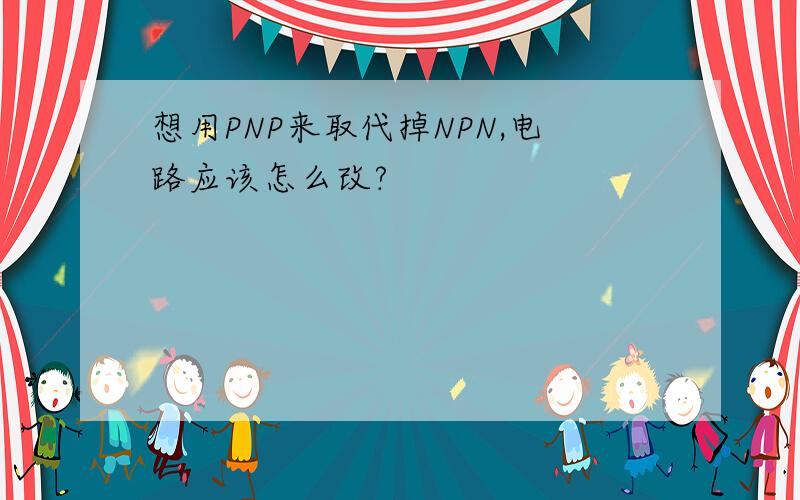 想用PNP来取代掉NPN,电路应该怎么改?