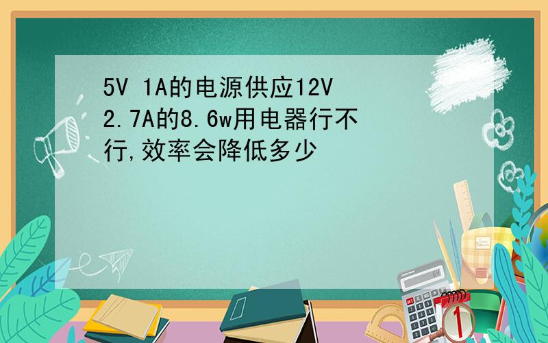 5V 1A的电源供应12V 2.7A的8.6w用电器行不行,效率会降低多少