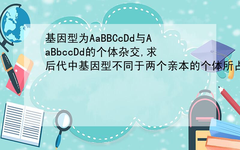 基因型为AaBBCcDd与AaBbccDd的个体杂交,求后代中基因型不同于两个亲本的个体所占比例基因型与AaBBCcDd相同的概率是 1/2*1/2*1/2*1/2=1/16基因型与AaBbccDd相同的概率是 1/2*1/2*1/2*1/2=1/16所以表现型不同