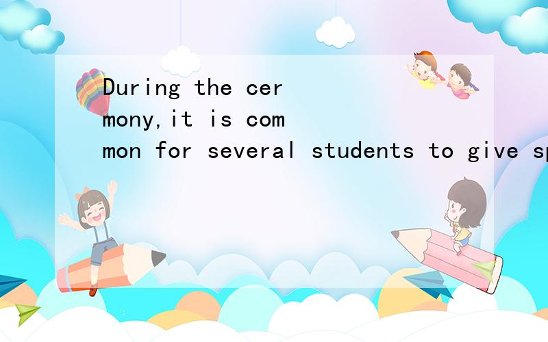 During the cermony,it is common for several students to give speeches,so doDuring the cermony,it is common for several students to give speeches,so do the principal and some other officals.翻译