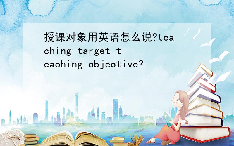 授课对象用英语怎么说?teaching target teaching objective?